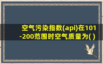 空气污染指数(api)在101-200范围时空气质量为( )级